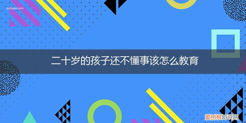 二十岁了还不懂事 二十岁的孩子还不懂事该怎么教育