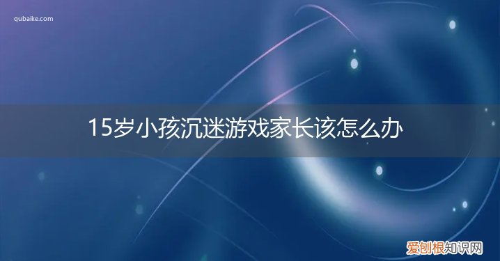 15岁孩子沉迷游戏怎么办脾气暴躁怎么办 15岁小孩沉迷游戏家长该怎么办