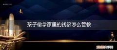 12岁孩子偷拿家里的钱该怎么管教 孩子偷拿家里的钱该怎么管教