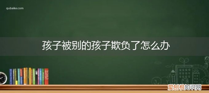 孩子被别的孩子欺负了家长怎么办 孩子被别的孩子欺负了怎么办