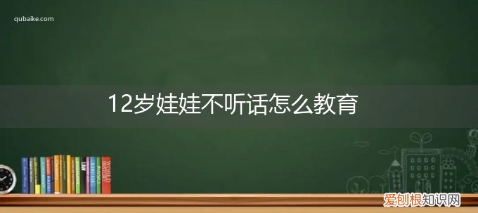 12岁娃娃不听话怎么教育她 12岁娃娃不听话怎么教育