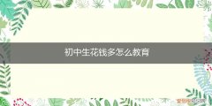 初中生花钱多怎么教育孩子 初中生花钱多怎么教育