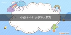 小孩子不听话该怎么教育他 小孩子不听话该怎么教育