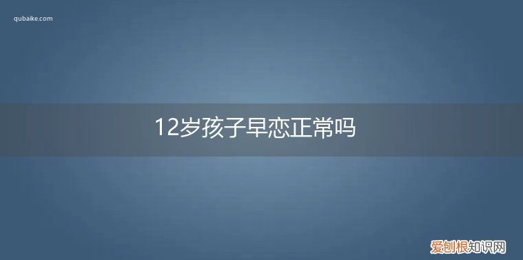 13岁孩子早恋正常吗 12岁孩子早恋正常吗