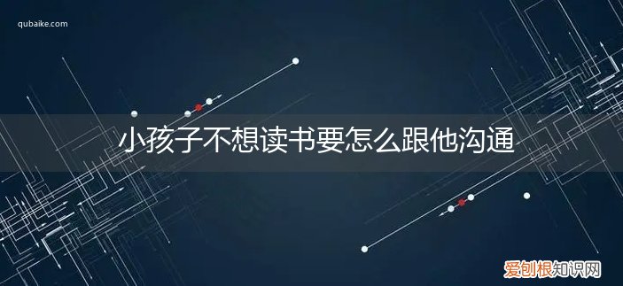 孩子不愿意读书怎么跟他沟通 小孩子不想读书要怎么跟他沟通