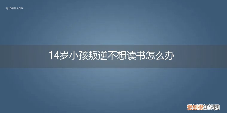 14岁小孩叛逆不想读书怎么办呀 14岁小孩叛逆不想读书怎么办