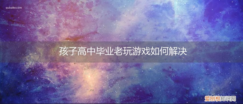 高中的孩子总玩游戏怎么办 孩子高中毕业老玩游戏如何解决