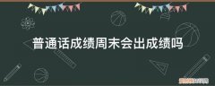 普通话一周内出成绩正常吗 普通话成绩周末会出成绩吗