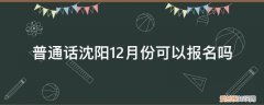 沈阳今天普通话报名满了吗 普通话沈阳12月份可以报名吗