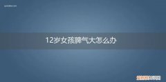 12岁小女孩脾气很大怎么办 12岁女孩脾气大怎么办