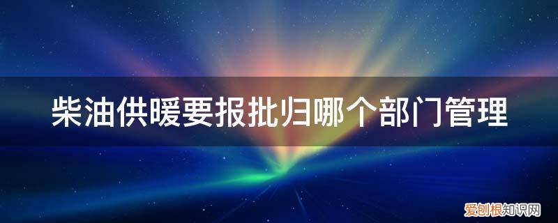 柴油供暖要报批归哪个部门管理呢 柴油供暖要报批归哪个部门管理