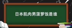 日本美食达人那个男的是谁 日本肌肉男菠萝饭是谁