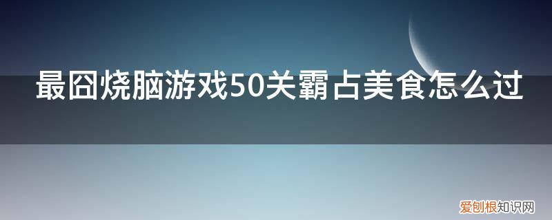 烧脑游戏霸占美食答案 最囧烧脑游戏50关霸占美食怎么过