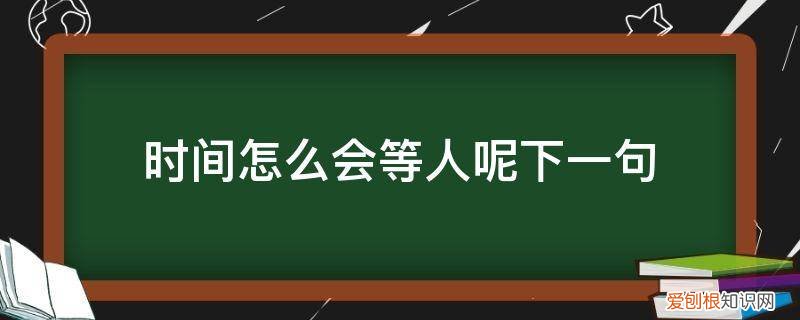 时间不等人的上一句 时间怎么会等人呢下一句