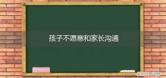 孩子不愿意和家长沟通恨家长 孩子不愿意和家长沟通