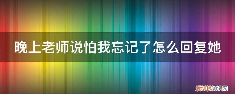 老师说忘回复了我怎么说 晚上老师说怕我忘记了怎么回复她