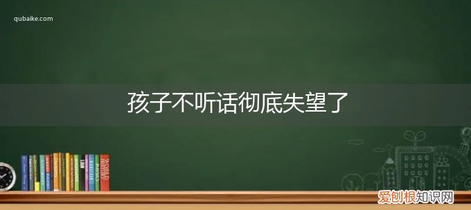 感觉孩子不听话感觉很失望 孩子不听话彻底失望了