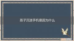 孩子沉迷手机是因为什么 孩子沉迷手机是因为什么