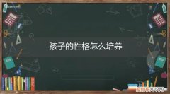 孩子的性格怎么培养好 孩子的性格怎么培养