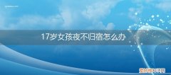 17岁女孩夜不归宿怎么办呢 17岁女孩夜不归宿怎么办