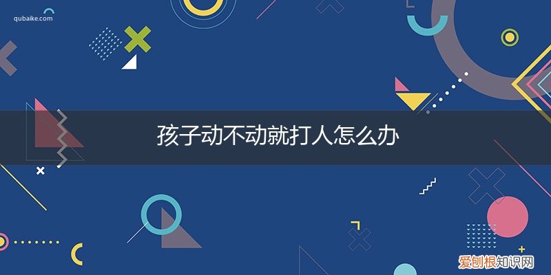 孩子动不动就打人怎么办呀 孩子动不动就打人怎么办