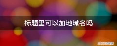 标题里可以加地域名吗英文 标题里可以加地域名吗