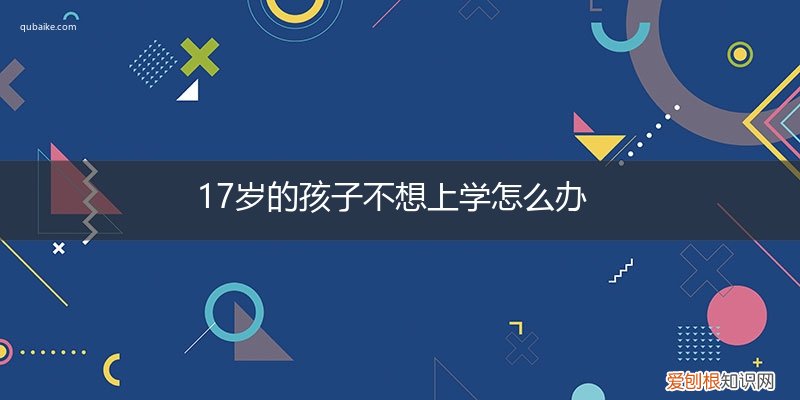 17岁男孩不想上学怎么办 17岁的孩子不想上学怎么办