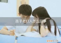 小孩子老打人怎么办 孩子老打人怎么回事