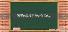 怎样才能让孩子没有自卑心理 孩子自卑没有自信心怎么办
