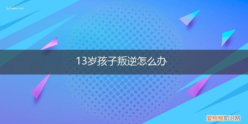 13岁的孩子叛逆期怎么办 13岁孩子叛逆怎么办