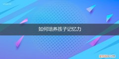 培养孩子记忆力的50种方法 如何培养孩子记忆力