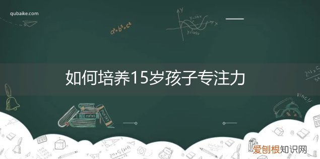 15岁孩子专注力训练 如何培养15岁孩子专注力