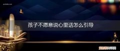 孩子有话不愿意说出来怎么办 孩子不愿意说心里话怎么引导