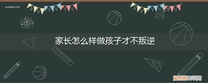 孩子太叛逆怎么办?家长学会这三点 家长怎么样做孩子才不叛逆