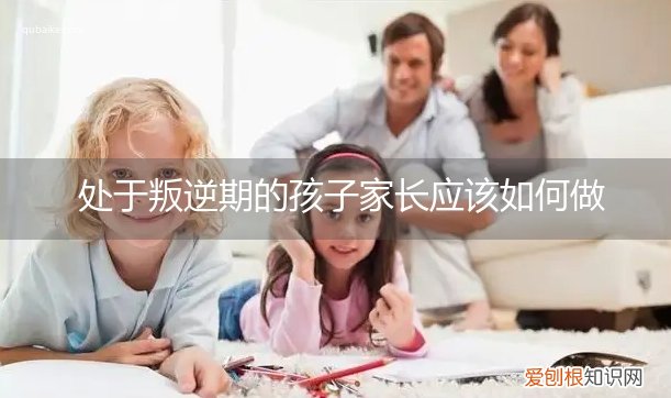 孩子叛逆期家长怎么做 处于叛逆期的孩子家长应该如何做