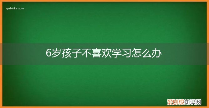 六岁孩子不爱学怎么办 6岁孩子不喜欢学习怎么办