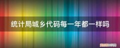 国家统计局 城乡代码 统计局城乡代码每一年都一样吗