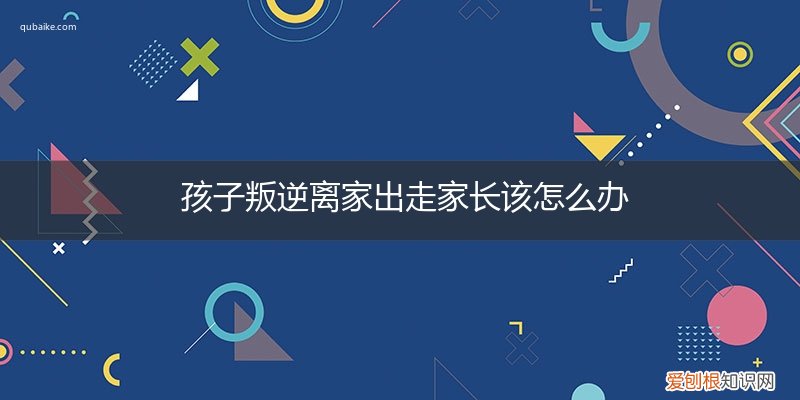 叛逆期的孩子离家出走怎么才能让他回家 孩子叛逆离家出走家长该怎么办