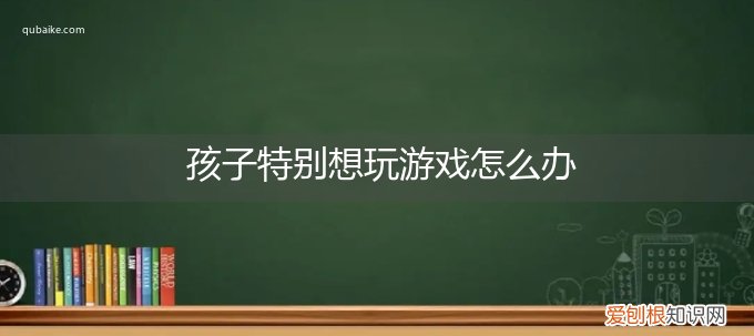 孩子特别想玩游戏怎么办呀 孩子特别想玩游戏怎么办