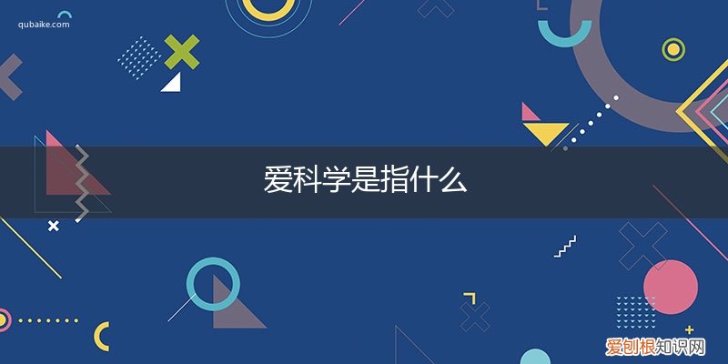 爱科学学科学用科学的内容 爱科学是指什么