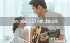 怎么改变孩子懦弱 性格懦弱的孩子如何让他变强