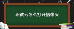 职教云有没有摄像头 职教云怎么打开摄像头