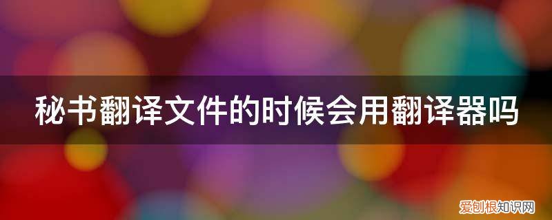 可以翻译文档的翻译器 秘书翻译文件的时候会用翻译器吗