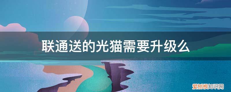 联通升级光猫要钱么 联通送的光猫需要升级么