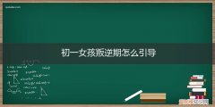 初一女生叛逆期严重 初一女孩叛逆期怎么引导