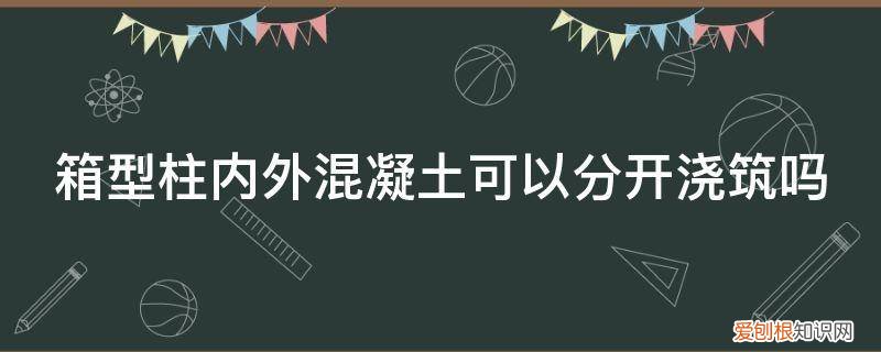 预制混凝土柱子 箱型柱内外混凝土可以分开浇筑吗