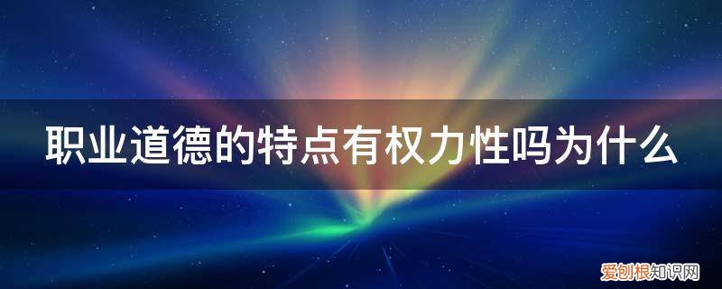 职业道德的特点有权力性吗为什么这么重要 职业道德的特点有权力性吗为什么