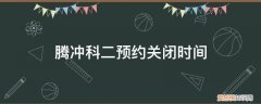 腾冲科二预约关闭时间是多久 腾冲科二预约关闭时间