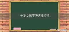 10岁女孩特别不听话怎样解决 十岁女孩不听话能打吗