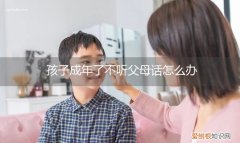 孩子成年了还不听话怎么办 孩子成年了不听父母话怎么办